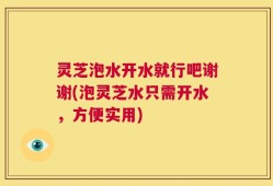 灵芝泡水开水就行吧谢谢(泡灵芝水只需开水，方便实用)