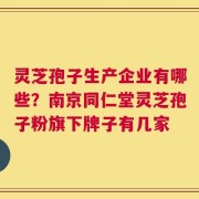 灵芝孢子生产企业有哪些？南京同仁堂灵芝孢子粉旗下牌子有几家