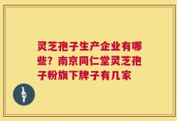 灵芝孢子生产企业有哪些？南京同仁堂灵芝孢子粉旗下牌子有几家