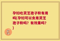 孕妇吃灵芝孢子粉有用吗(孕妇可以食用灵芝孢子粉吗？有效果吗？)