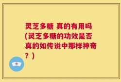 灵芝多糖 真的有用吗(灵芝多糖的功效是否真的如传说中那样神奇？)