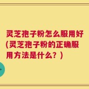 灵芝孢子粉怎么服用好(灵芝孢子粉的正确服用方法是什么？)