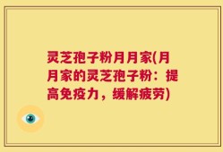 灵芝孢子粉月月家(月月家的灵芝孢子粉：提高免疫力，缓解疲劳)