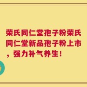 荣氏同仁堂孢子粉荣氏同仁堂新品孢子粉上市，强力补气养生！