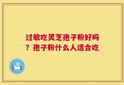 过敏吃灵芝孢子粉好吗？孢子粉什么人适合吃