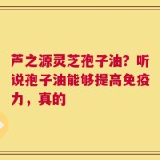 芦之源灵芝孢子油？听说孢子油能够提高免疫力，真的