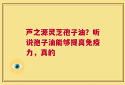 芦之源灵芝孢子油？听说孢子油能够提高免疫力，真的