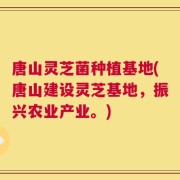 唐山灵芝菌种植基地(唐山建设灵芝基地，振兴农业产业。)
