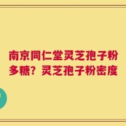 南京同仁堂灵芝孢子粉多糖？灵芝孢子粉密度