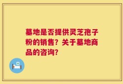 墓地是否提供灵芝孢子粉的销售？关于墓地商品的咨询？
