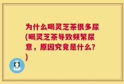 为什么喝灵芝茶很多尿(喝灵芝茶导致频繁尿意，原因究竟是什么？)