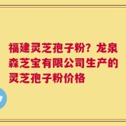 福建灵芝孢子粉？龙泉森芝宝有限公司生产的灵芝孢子粉价格