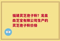 福建灵芝孢子粉？龙泉森芝宝有限公司生产的灵芝孢子粉价格