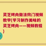 灵芝烤肉做法窍门视频教学(学习制作美味的灵芝烤肉——视频教程)