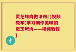 灵芝烤肉做法窍门视频教学(学习制作美味的灵芝烤肉——视频教程)