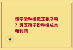 懂学堂种植灵芝孢子粉？灵芝孢子粉种植成本和利润