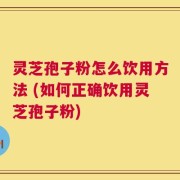 灵芝孢子粉怎么饮用方法 (如何正确饮用灵芝孢子粉)