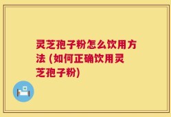 灵芝孢子粉怎么饮用方法 (如何正确饮用灵芝孢子粉)