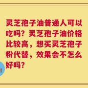 灵芝孢子油普通人可以吃吗？灵芝孢子油价格比较高，想买灵芝孢子粉代替，效果会不怎么好吗？