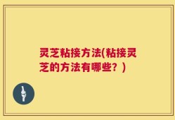 灵芝粘接方法(粘接灵芝的方法有哪些？)