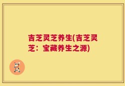 吉芝灵芝养生(吉芝灵芝：宝藏养生之源)