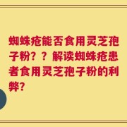 蜘蛛疮能否食用灵芝孢子粉？？解读蜘蛛疮患者食用灵芝孢子粉的利弊？