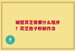 破壁灵芝需要什么程序？灵芝孢子粉制作法