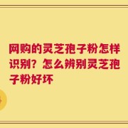网购的灵芝孢子粉怎样识别？怎么辨别灵芝孢子粉好坏