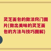 灵芝面包的做法窍门图片(做出美味的灵芝面包的方法与技巧图解)