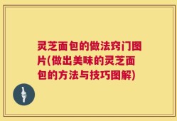 灵芝面包的做法窍门图片(做出美味的灵芝面包的方法与技巧图解)