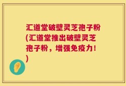 汇道堂破壁灵芝孢子粉(汇道堂推出破壁灵芝孢子粉，增强免疫力！)