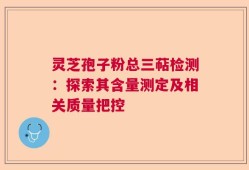 灵芝孢子粉总三萜检测：探索其含量测定及相关质量把控