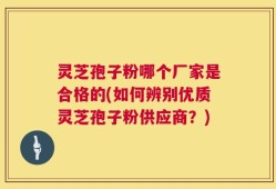 灵芝孢子粉哪个厂家是合格的(如何辨别优质灵芝孢子粉供应商？)
