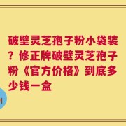 破壁灵芝孢子粉小袋装？修正牌破壁灵芝孢子粉《官方价格》到底多少钱一盒