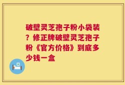 破壁灵芝孢子粉小袋装？修正牌破壁灵芝孢子粉《官方价格》到底多少钱一盒