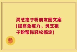 灵芝孢子粉朋友圈文案(提高免疫力，灵芝孢子粉帮你轻松搞定)
