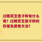 过期灵芝孢子粉有什么用？过期灵芝孢子粉的作用及使用方法？