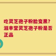 吃灵芝孢子粉脸变黑？滋丰堂灵芝孢子粉是否正品