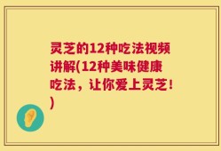 灵芝的12种吃法视频讲解(12种美味健康吃法，让你爱上灵芝！)