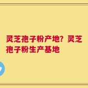 灵芝孢子粉产地？灵芝孢子粉生产基地