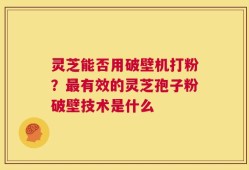 灵芝能否用破壁机打粉？最有效的灵芝孢子粉破壁技术是什么