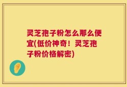 灵芝孢子粉怎么那么便宜(低价神奇！灵芝孢子粉价格解密)