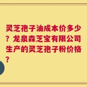 灵芝孢子油成本价多少？龙泉森芝宝有限公司生产的灵芝孢子粉价格？