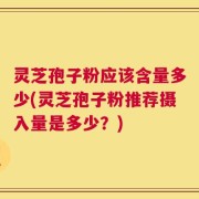灵芝孢子粉应该含量多少(灵芝孢子粉推荐摄入量是多少？)