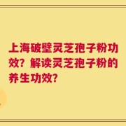 上海破壁灵芝孢子粉功效？解读灵芝孢子粉的养生功效？