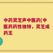 中药灵芝声中医药(中医药药性独特，灵芝成药王