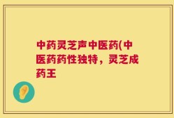 中药灵芝声中医药(中医药药性独特，灵芝成药王