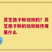 灵芝孢子粉功效的？灵芝孢子粉的功效和作用是什么