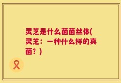 灵芝是什么菌菌丝体(灵芝：一种什么样的真菌？)