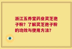 浙江五养堂药业灵芝孢子粉？了解灵芝孢子粉的功效与使用方法？